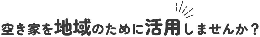 空き家を地域のために活用しませんか?