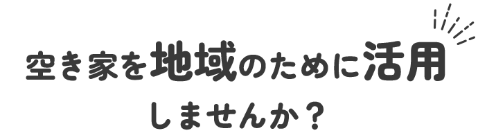 空き家を地域のために活用しませんか?