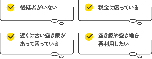 後継者がいない、税金に困っている、近くに古い空き家があって困っている、空き家や空き地を再利用したい